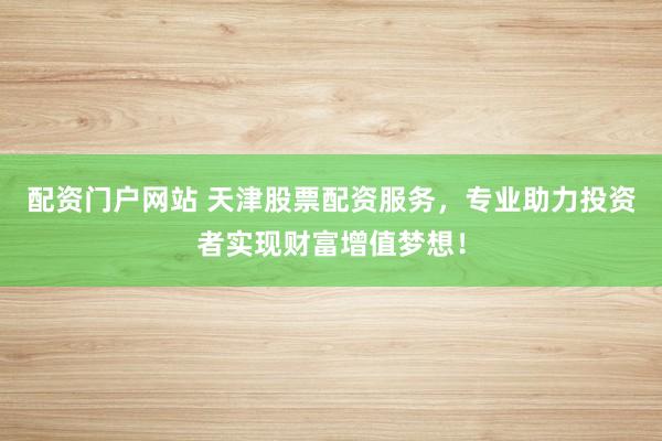 配资门户网站 天津股票配资服务,专业助力投资者实现财富增值梦想!