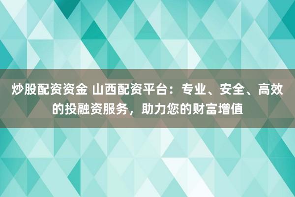 炒股配资资金 山西配资平台:专业、安全、高效的投融资服务,助力您的财富增值