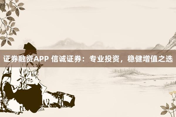 证券融资APP 信诚证券:专业投资,稳健增值之选