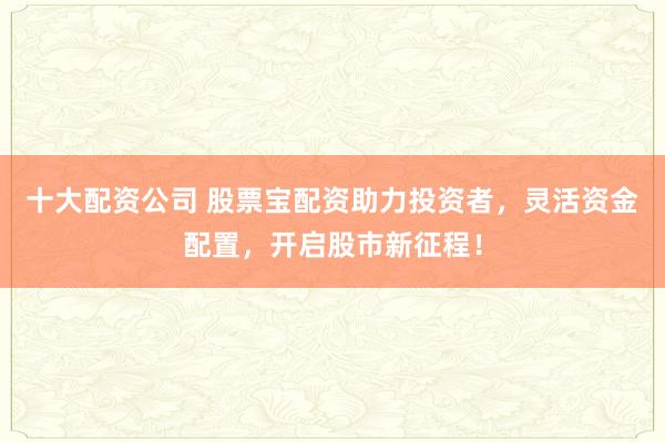 十大配资公司 股票宝配资助力投资者,灵活资金配置,开启股市新征程!