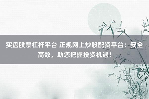 实盘股票杠杆平台 正规网上炒股配资平台:安全高效,助您把握投资机遇!