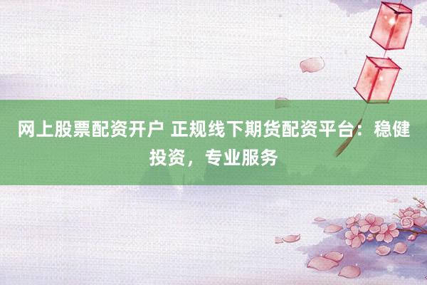 网上股票配资开户 正规线下期货配资平台：稳健投资，专业服务