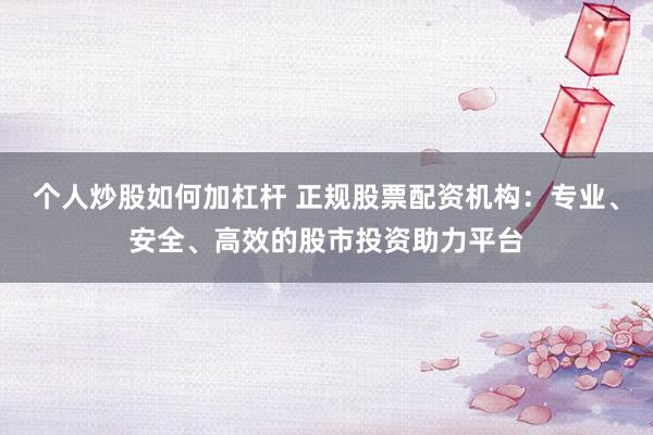 个人炒股如何加杠杆 正规股票配资机构：专业、安全、高效的股市投资助力平台