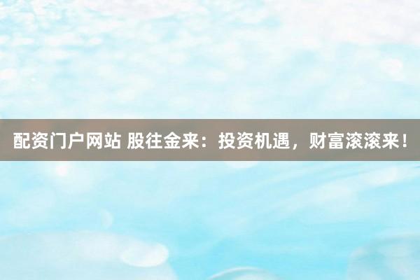 配资门户网站 股往金来:投资机遇,财富滚滚来!