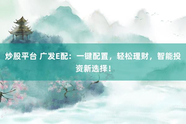 炒股平台 广发E配:一键配置,轻松理财,智能投资新选择!