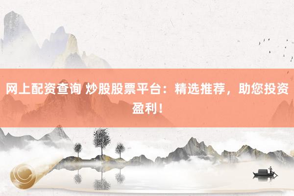网上配资查询 炒股股票平台：精选推荐，助您投资盈利！