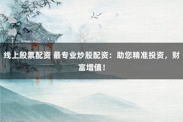 线上股票配资 最专业炒股配资:助您精准投资,财富增值!