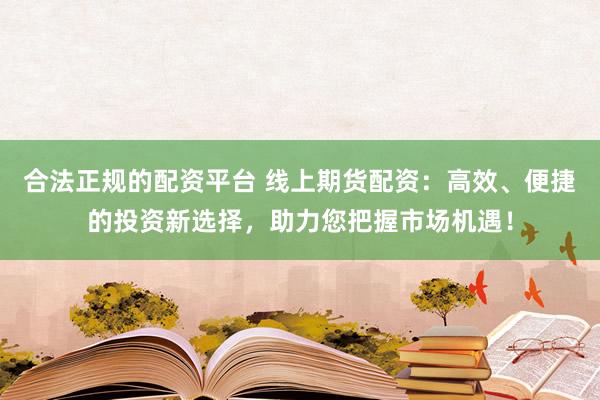 合法正规的配资平台 线上期货配资:高效、便捷的投资新选择,助力您把握市场机遇!