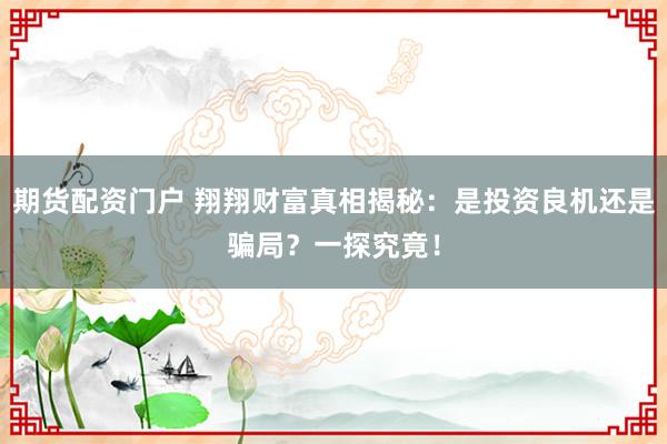 期货配资门户 翔翔财富真相揭秘:是投资良机还是骗局?一探究竟!