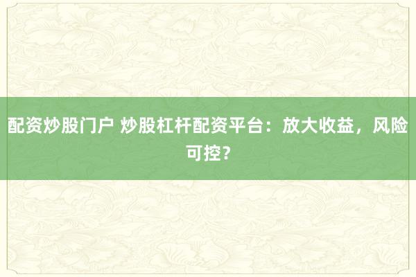 配资炒股门户 炒股杠杆配资平台:放大收益,风险可控?