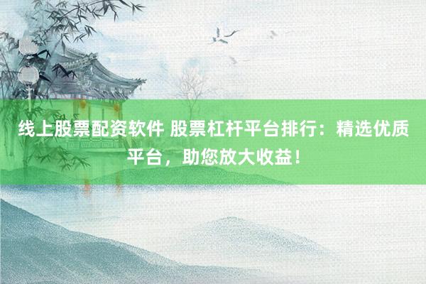 线上股票配资软件 股票杠杆平台排行:精选优质平台,助您放大收益!