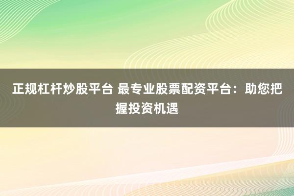 正规杠杆炒股平台 最专业股票配资平台：助您把握投资机遇