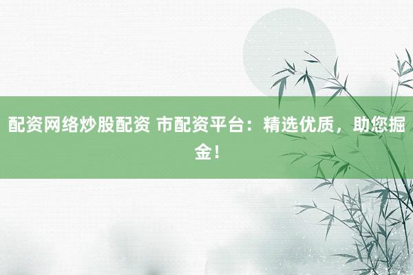 配资网络炒股配资 市配资平台：精选优质，助您掘金！