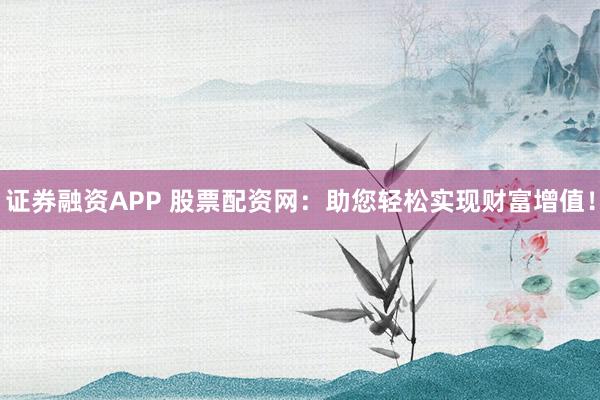 证券融资APP 股票配资网：助您轻松实现财富增值！