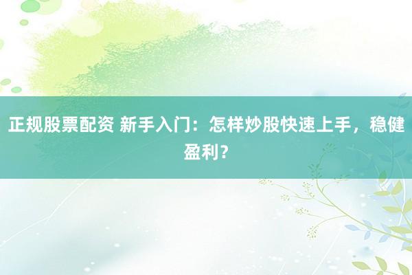 正规股票配资 新手入门:怎样炒股快速上手,稳健盈利?