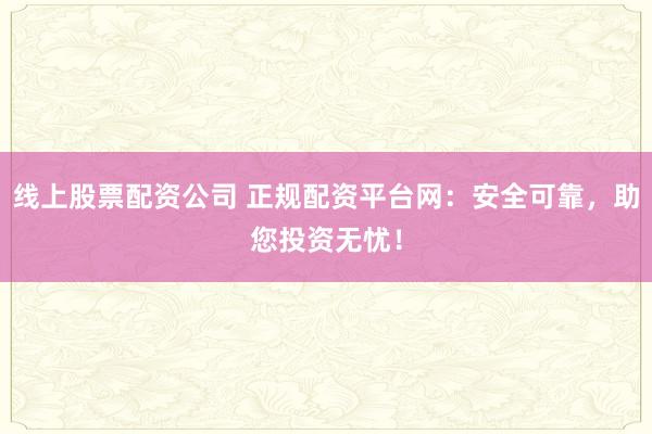 线上股票配资公司 正规配资平台网：安全可靠，助您投资无忧！