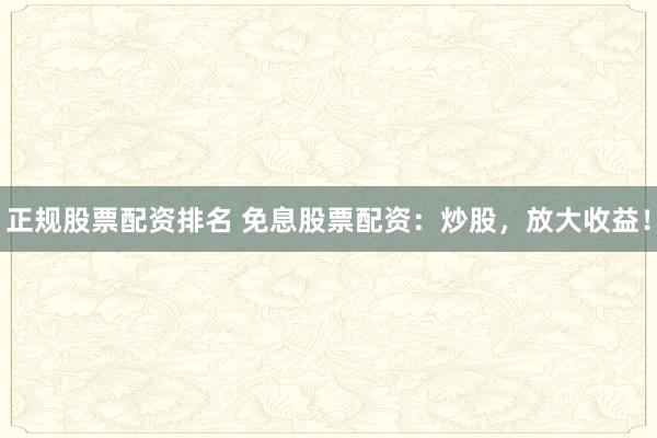 正规股票配资排名 免息股票配资:炒股,放大收益!
