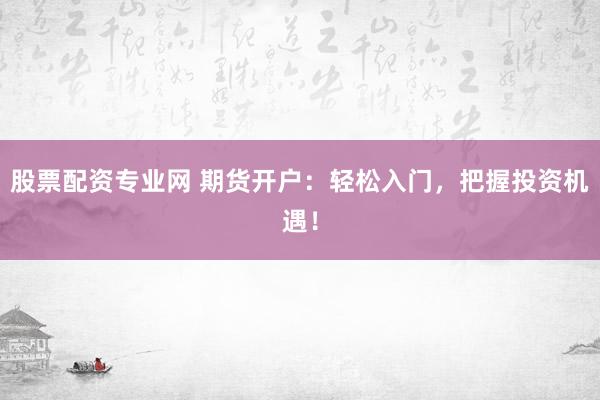 股票配资专业网 期货开户：轻松入门，把握投资机遇！