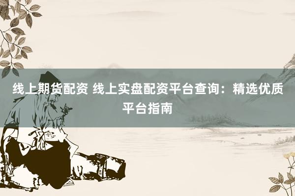 线上期货配资 线上实盘配资平台查询：精选优质平台指南