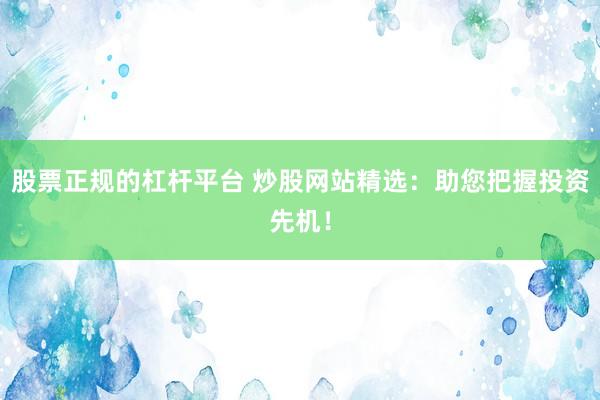股票正规的杠杆平台 炒股网站精选：助您把握投资先机！