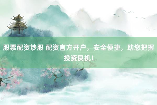 股票配资炒股 配资官方开户,安全便捷,助您把握投资良机!