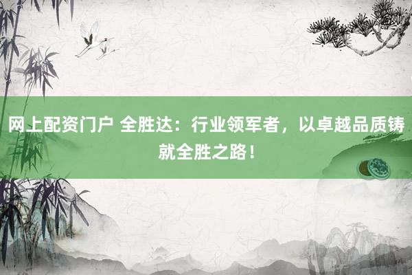 网上配资门户 全胜达：行业领军者，以卓越品质铸就全胜之路！