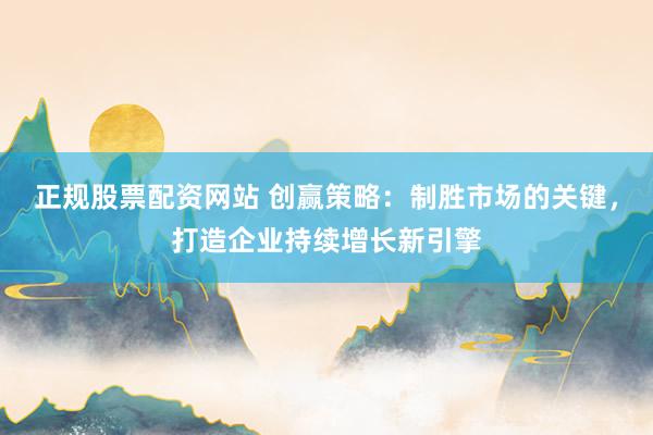 正规股票配资网站 创赢策略：制胜市场的关键，打造企业持续增长新引擎