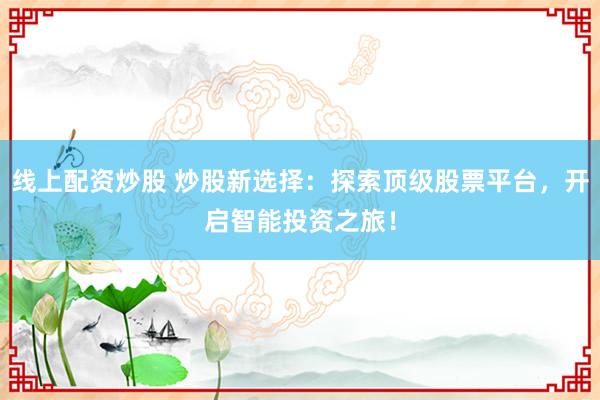 线上配资炒股 炒股新选择:探索顶级股票平台,开启智能投资之旅!