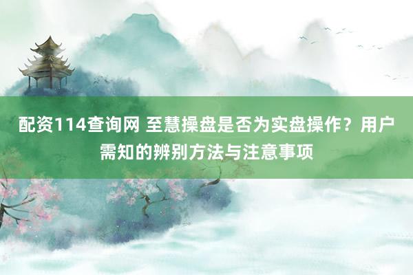 配资114查询网 至慧操盘是否为实盘操作？用户需知的辨别方法与注意事项