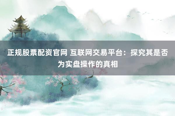 正规股票配资官网 互联网交易平台：探究其是否为实盘操作的真相