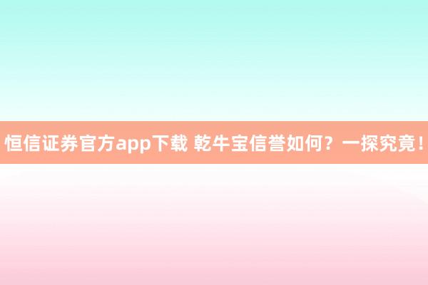 恒信证券官方app下载 乾牛宝信誉如何?一探究竟!