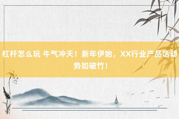 杠杆怎么玩 牛气冲天!新年伊始,XX行业产品活动 势如破竹!