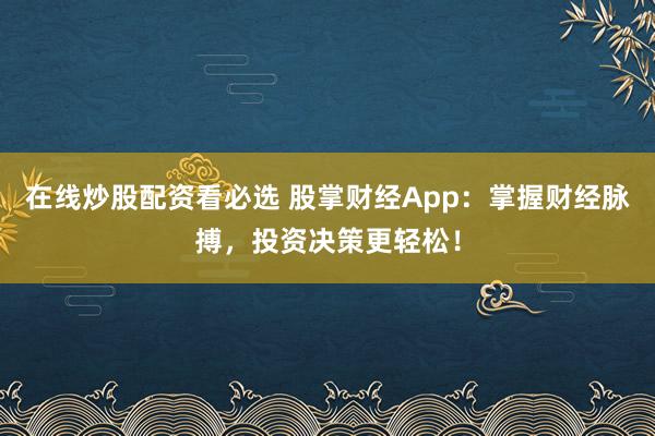 在线炒股配资看必选 股掌财经App:掌握财经脉搏,投资决策更轻松!
