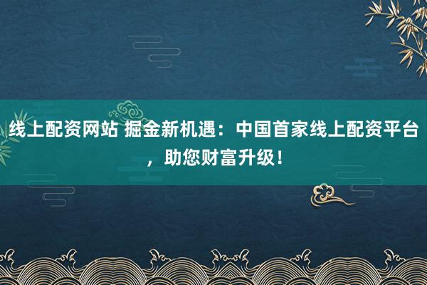 线上配资网站 掘金新机遇:中国首家线上配资平台,助您财富升级!