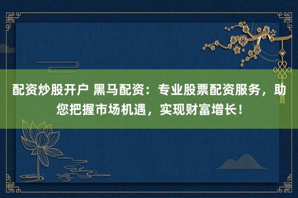 配资炒股开户 黑马配资:专业股票配资服务,助您把握市场机遇,实现财富增长!
