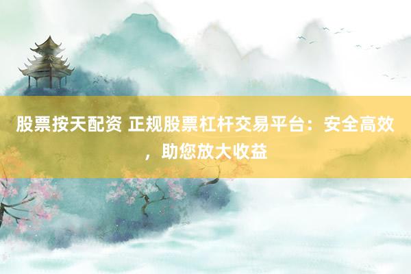 股票按天配资 正规股票杠杆交易平台：安全高效，助您放大收益