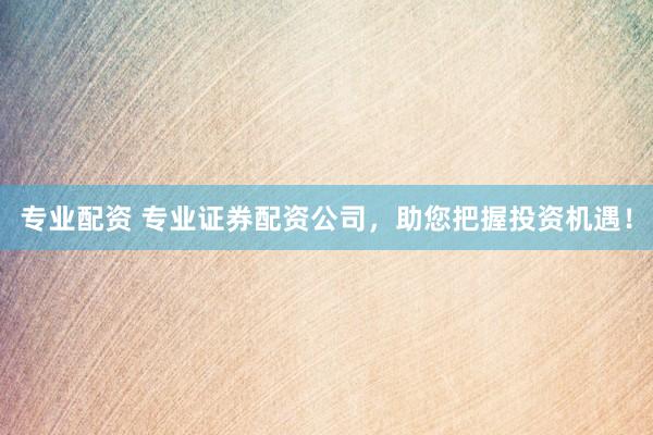 专业配资 专业证券配资公司，助您把握投资机遇！