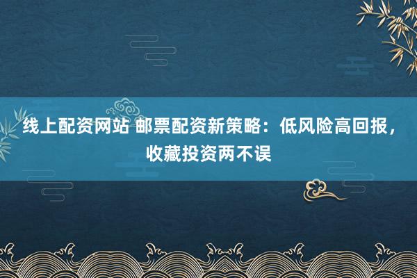 线上配资网站 邮票配资新策略:低风险高回报,收藏投资两不误