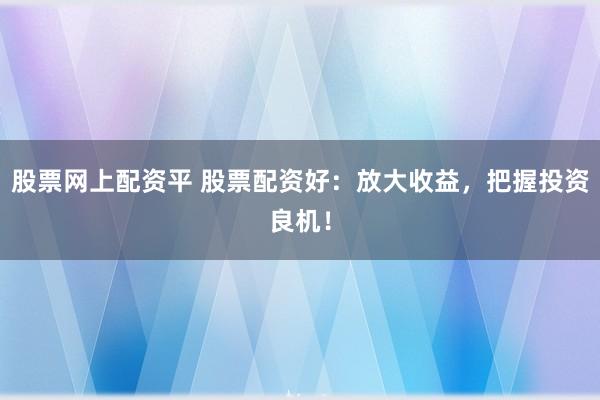 股票网上配资平 股票配资好：放大收益，把握投资良机！