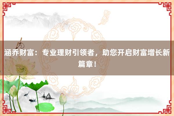 涵乔财富：专业理财引领者，助您开启财富增长新篇章！