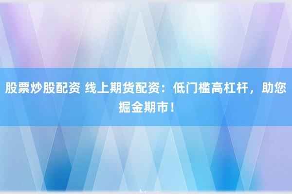 股票炒股配资 线上期货配资:低门槛高杠杆,助您掘金期市!
