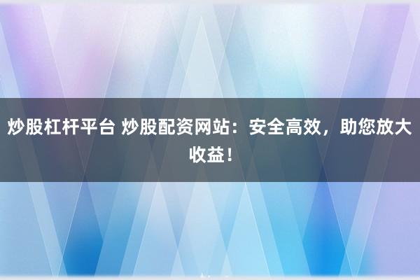 炒股杠杆平台 炒股配资网站：安全高效，助您放大收益！