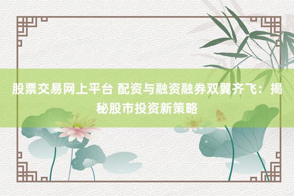 股票交易网上平台 配资与融资融券双翼齐飞：揭秘股市投资新策略