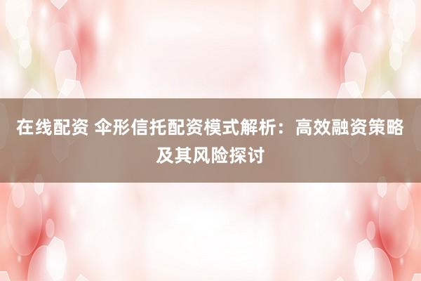 在线配资 伞形信托配资模式解析：高效融资策略及其风险探讨