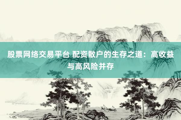 股票网络交易平台 配资散户的生存之道：高收益与高风险并存