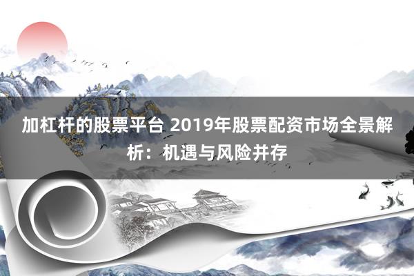 加杠杆的股票平台 2019年股票配资市场全景解析：机遇与风险并存