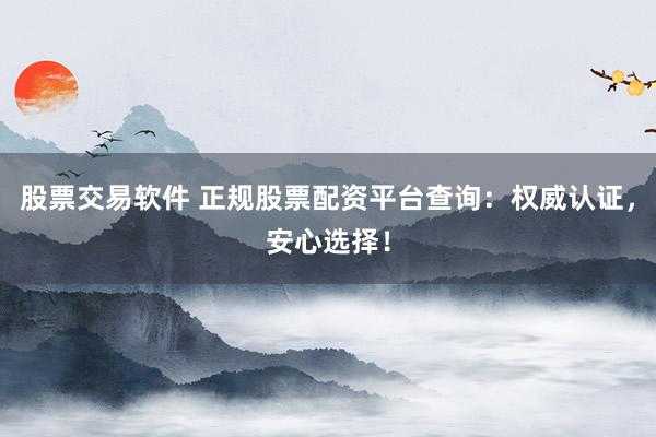 股票交易软件 正规股票配资平台查询：权威认证，安心选择！