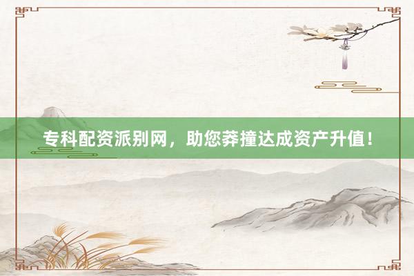 专科配资派别网,助您莽撞达成资产升值!