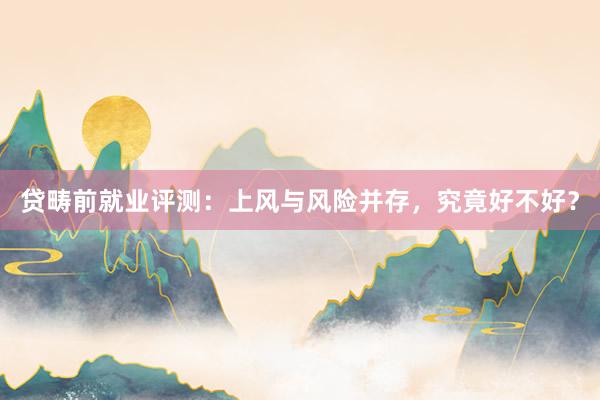 贷畴前就业评测：上风与风险并存，究竟好不好？