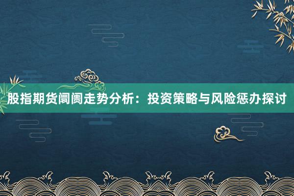 股指期货阛阓走势分析:投资策略与风险惩办探讨